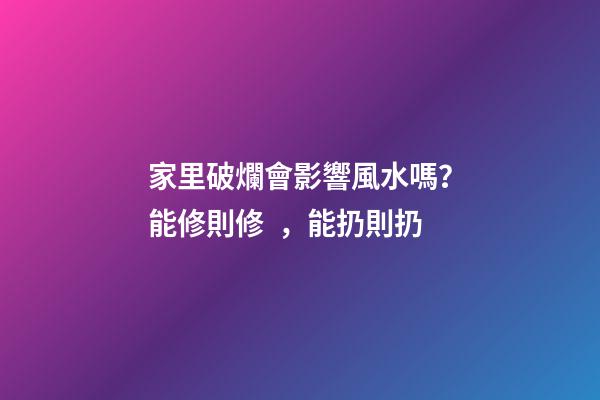 家里破爛會影響風水嗎？能修則修，能扔則扔